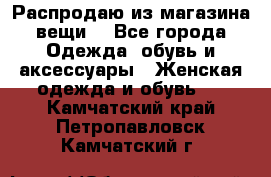 Распродаю из магазина вещи  - Все города Одежда, обувь и аксессуары » Женская одежда и обувь   . Камчатский край,Петропавловск-Камчатский г.